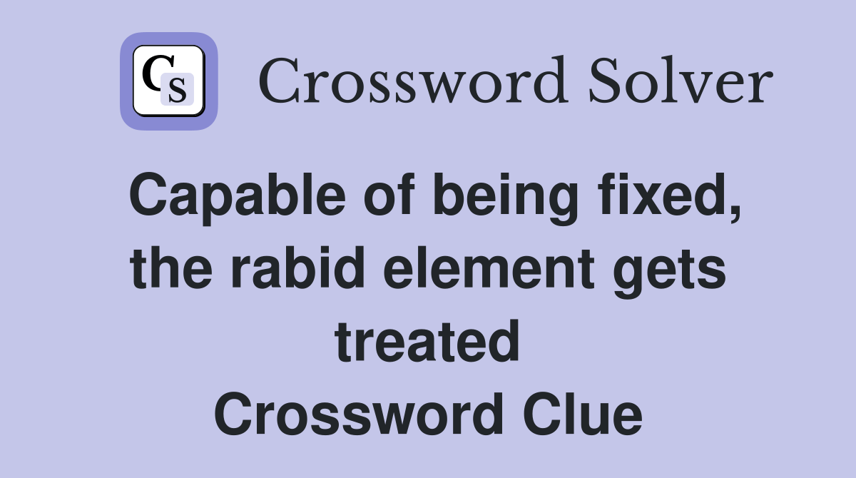Capable of being fixed, the rabid element gets treated Crossword Clue